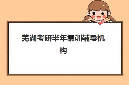 芜湖考研半年集训辅导机构时间2025具体时间如何安排?最新官方时间表与TOP5机构择校全攻略 芜湖考研半年集训辅导机构时间2025具体时间如何安排?最新官方时间表与TOP5机构择校全攻略