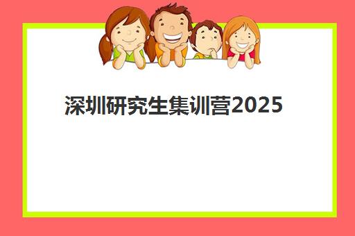 深圳研究生集训营2025年报名情况如何?最新报名时间节点与权威机构选择全指南 深圳研究生集训营2025年报名情况如何?最新报名时间节点与权威机构选择全指南