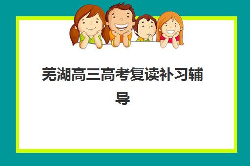 芜湖高三高考复读补习辅导班哪个比较好一点？2025年最新择校指南与五大机构深度解析