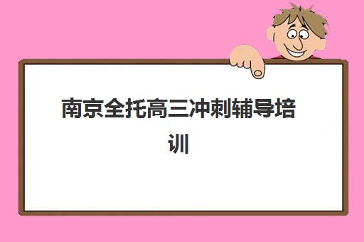 南京全托高三冲刺辅导培训机构有哪些学校？2025年最新权威排名榜单与择校全指南