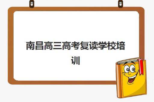 南昌高三高考复读学校培训学校排名一览表最新如何查询？2025年权威Top10榜单、择校标准与避坑全指南