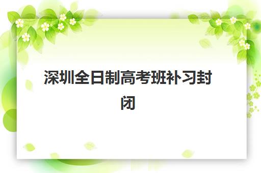 深圳全日制高考班补习封闭式集训营有哪些学校可选？2025年权威榜单与科学择校全攻略