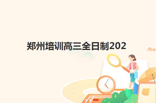 郑州培训高三全日制2025报名时间表格如何查询？最新官方日程解读与科学报名全攻略详解