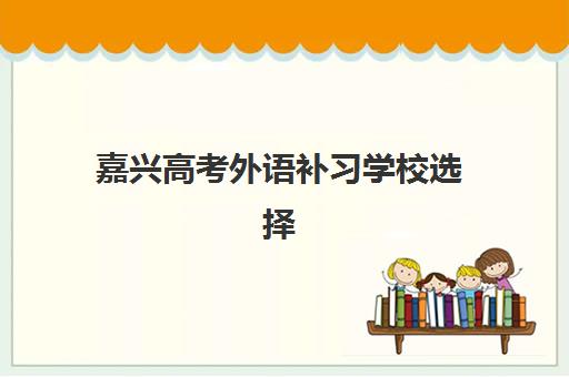 嘉兴高考外语补习学校选择指南：2025年顶尖机构排名、择校标准与提分策略全解析