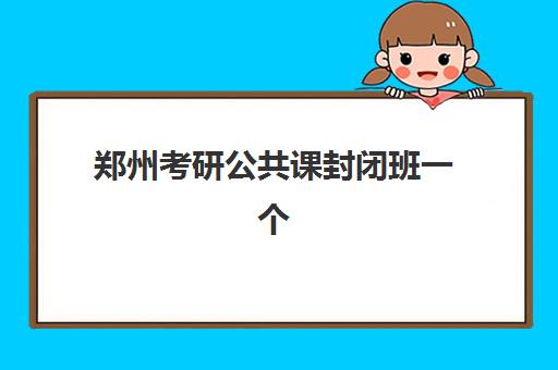 郑州考研公共课封闭班一个月多少钱?2025年各机构收费详情与择班攻略 郑州考研公共课封闭班一个月多少钱?2025年各机构收费详情与择班攻略