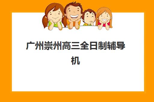 广州崇州高三全日制辅导机构哪家好？2025年实力排名与择校指南
