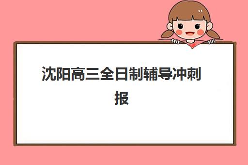 沈阳高三全日制辅导冲刺报名时间及流程如何安排？2025年最新时间表、报名步骤与择校指南全解析