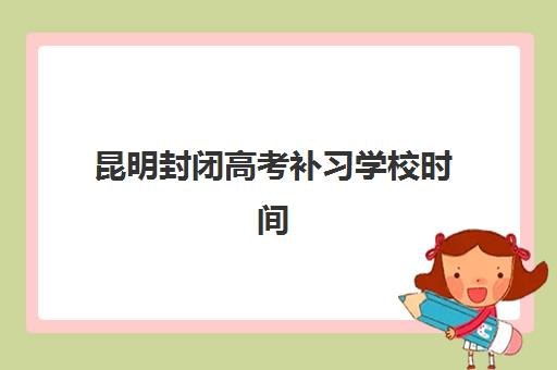 昆明封闭高考补习学校时间2025年公布了吗？最新招生时间表与择校全攻略