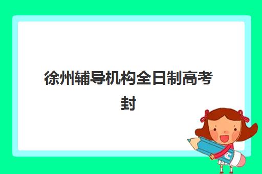 徐州辅导机构全日制高考封闭式集训营地址电话如何查询？2025年最新联系方式、地址详情与报名指南全解析