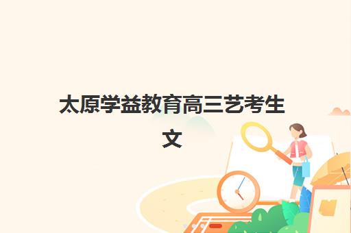 太原学益教育高三艺考生文化课培训机构价格多少钱？2025年收费标准全面解析与择校性价比深度评估指南