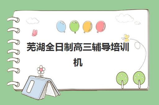 芜湖全日制高三辅导培训机构哪家强一点？2025年最新学费对比与择校指南