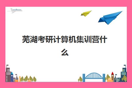 芜湖考研计算机集训营什么时候报名考试？2025年最新时间表、备考全流程与科学择校全指南