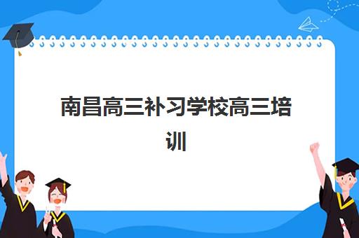 南昌高三补习学校高三培训机构哪家口碑比较好？2025年十大权威排名与家长实地考察全指南