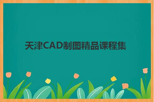 天津CAD制图精品课程集训营如何选？2025年五大顶尖机构教学特色与择校全指南