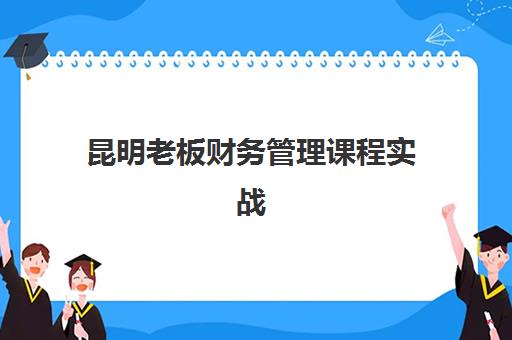 昆明老板财务管理课程实战辅导学校有哪些学校？2025年最新权威名单、择校策略与成功案例全解析