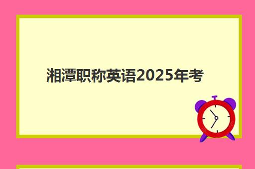 湘潭职称英语2025年考试时间公布如何科学规划？最新时间表解读、备考策略与成功要诀全攻略