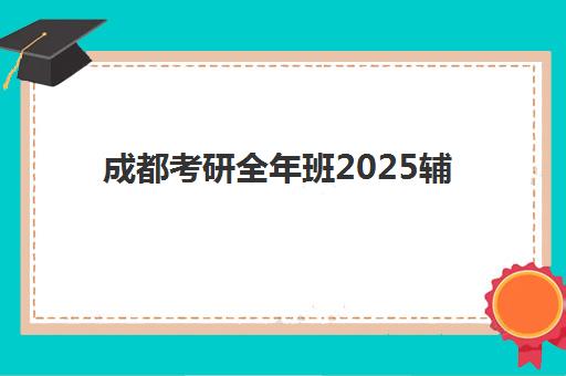 成都考研全年班2025辅导班哪个好?最新权威排名、各校特色解析与科学择校全指南 成都考研全年班2025辅导班哪个好?最新权威排名、各校特色解析与科学择校全指南
