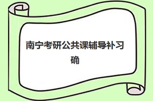 南宁考研公共课辅导补习确认现场确认时间是几点？2025年最新权威时间表、操作流程与常见问题全解析