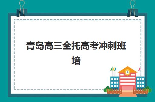 青岛高三全托高考冲刺班培训机构哪个比较好一点？2025年最新权威榜单、择校指南与成功案例深度解析