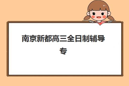 南京新都高三全日制辅导专项机构竞争力排行：2025年最新梯队解析与择校指南