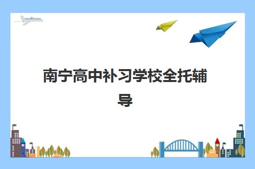 南宁高中补习学校全托辅导机构排行榜有哪些?2025年最新榜单、择校指南与成功案例全解析 南宁高中补习学校全托辅导机构排行榜有哪些?2025年最新榜单、择校指南与成功案例全解析