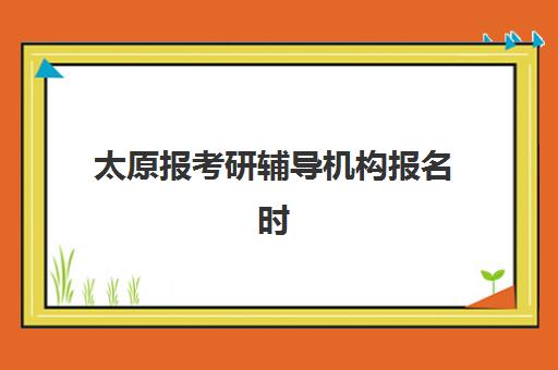 太原报考研辅导机构报名时间及流程安排全解析:2025年最新时间节点、详细步骤与太原本地机构选择指南 太原报考研辅导机构报名时间及流程安排全解析:2025年最新时间节点、详细步骤与太原本地机构选择指南