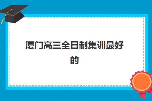 厦门高三全日制集训最好的培训机构排名如何查询？2025年最新TOP5榜单、择校指南与成功案例全解析