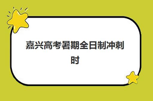 嘉兴高考暑期全日制冲刺时间2025年具体时间如何安排？最新课程表、备考计划与时间管理全攻略