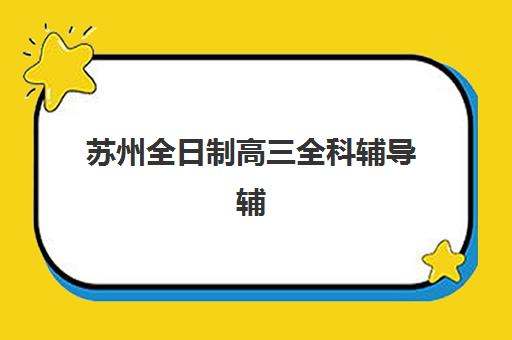苏州全日制高三全科辅导辅导班排名一览表如何查询？2025年最新权威排名与择校指南全解析