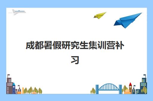 成都暑假研究生集训营补习机构时间2025具体时间？五大机构课程安排与择校全攻略