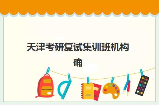 天津考研复试集训班机构确认现场确认时间是几点？2025年时间安排、报名流程与择校全攻略