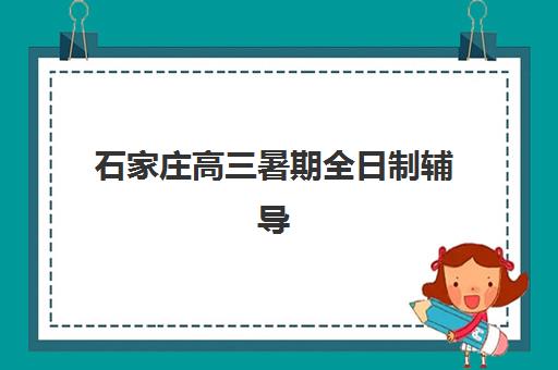 石家庄高三暑期全日制辅导学校怎么选？五大特色机构多维评估与择校指南