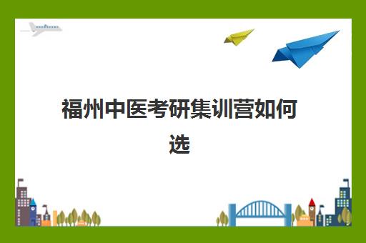 福州中医考研集训营如何选择？2025年精品课程与性价比评估指南，高效备考不踩坑