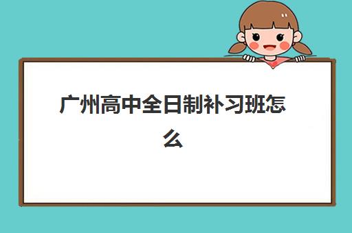 广州高中全日制补习班怎么选？2025年五大优质机构深度评测与择校指南