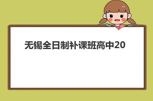 无锡全日制补课班高中2025年时间公布如何查询？最新招生安排、报名流程与顶尖机构择校全指南