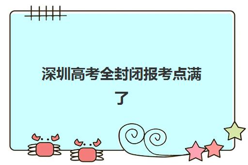 深圳高考全封闭报考点满了还能改吗？2023年最新政策解读、修改流程与应急处理方案全指南