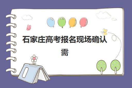石家庄高考报名现场确认需要什么材料？2026年全流程详解与必备清单