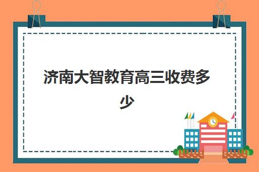 济南大智教育高三收费多少钱？2025年最新收费标准与性价比全解析
