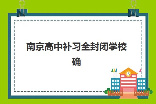 南京高中补习全封闭学校确认现场确认时间是几点？2025年最新时间安排、流程详解与材料准备全攻略