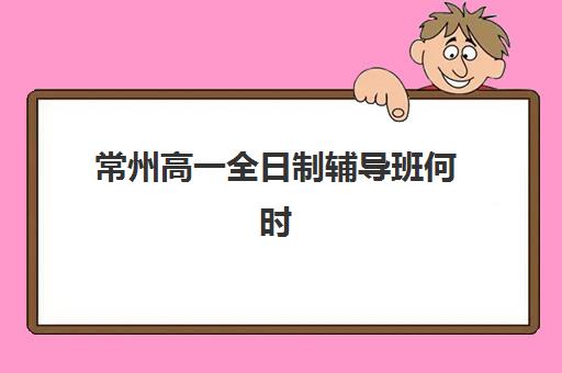 常州高一全日制辅导班何时开学？2025年具体时间表与报名择校全攻略