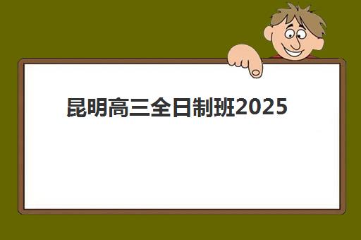 昆明高三全日制班2025年何时开班？最新课程安排与择校全攻略