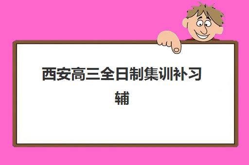 西安高三全日制集训补习辅导培训机构有哪些，2025年十大顶尖机构详细评测与择校指南