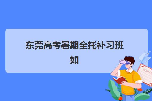 东莞高考暑期全托补习班如何选择？2025年优质机构TOP5推荐与全攻略解析