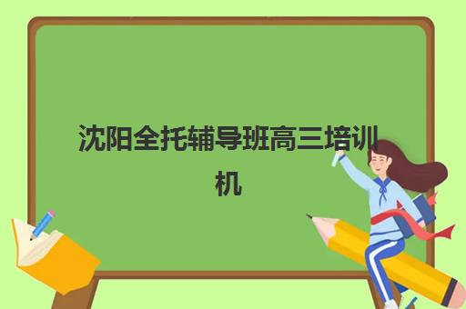 沈阳全托辅导班高三培训机构寄宿基地电话如何查询？2025年最新权威联系方式、各校地址详情与科学择校全攻略