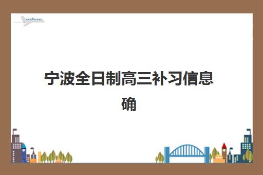 宁波全日制高三补习信息确认时间是几点？2025年各机构时间安排与报名流程全指南