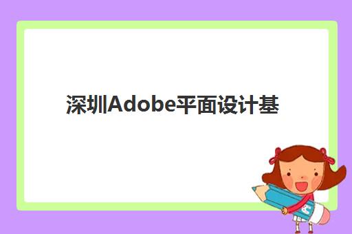 深圳Adobe平面设计基础课程集训营如何选择？2025年课程对比与避坑指南