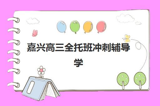 嘉兴高三全托班冲刺辅导学校怎么选？2025年集训班实力对比与费用全解析