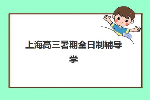 上海高三暑期全日制辅导学校时间如何安排？2025年最新考试时间表、择校标准与成功案例全解析
