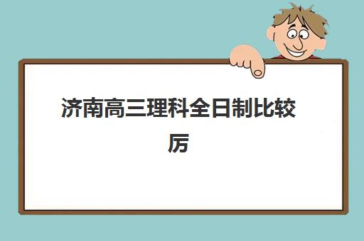 济南高三理科全日制比较厉害的培训机构有哪些？2025年最新排名与择校指南