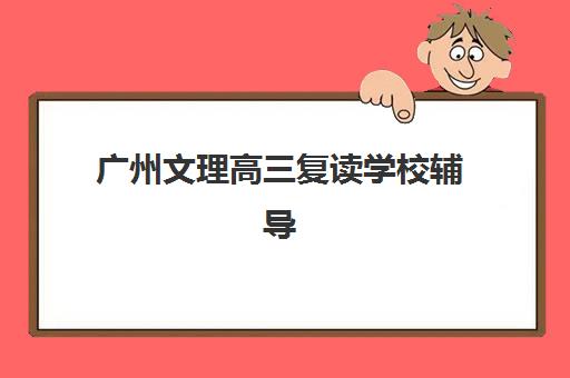 广州文理高三复读学校辅导机构排名榜单：如何选择适合的复读学校与备考指南